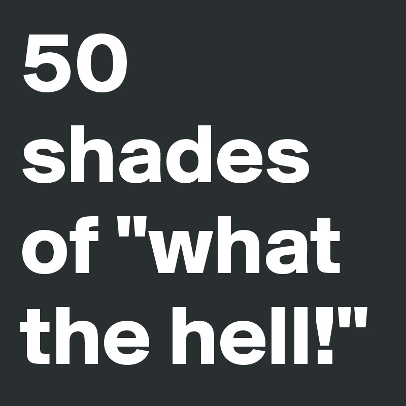 50 shades of "what the hell!" 