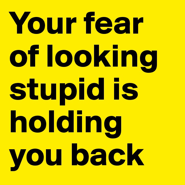 Your fear of looking stupid is holding you back
