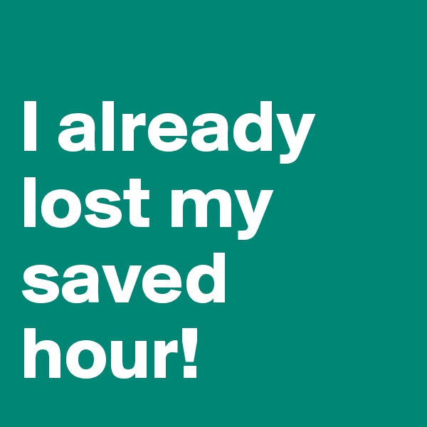 
I already lost my saved hour! 