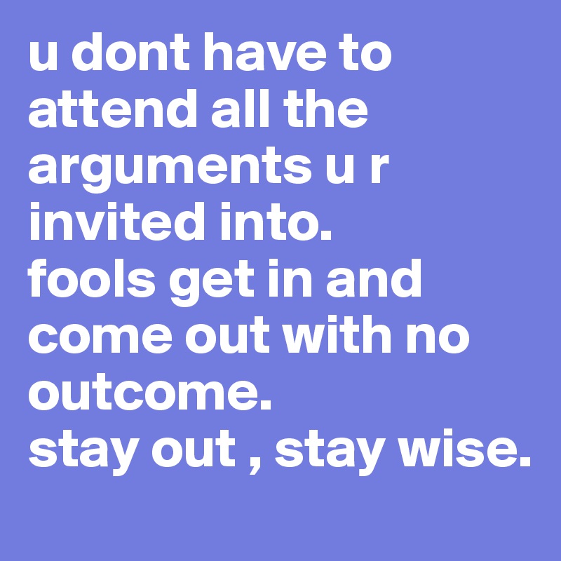 u dont have to attend all the arguments u r invited into.
fools get in and come out with no outcome. 
stay out , stay wise.
