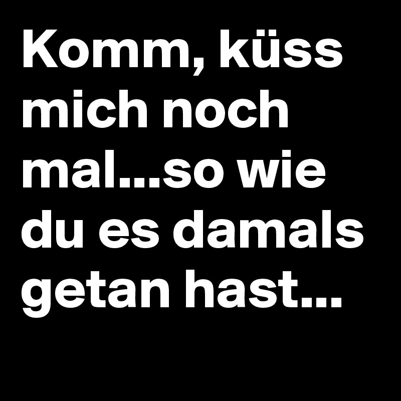 Komm, küss mich noch mal...so wie du es damals getan hast...