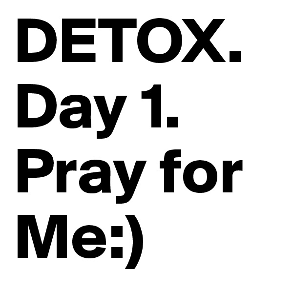 DETOX.
Day 1.
Pray for Me:) 