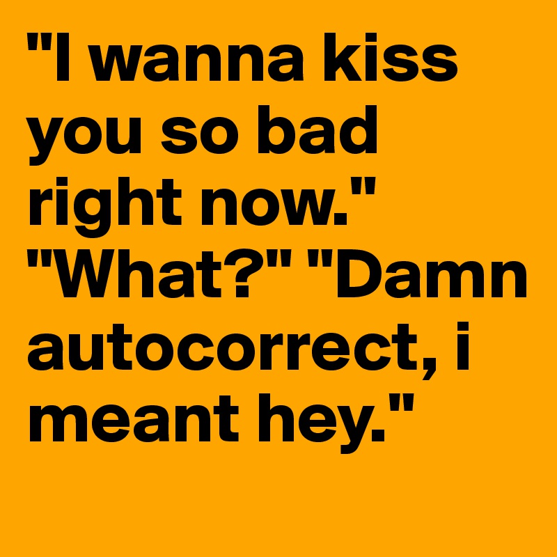 "I wanna kiss you so bad right now." "What?" "Damn autocorrect, i meant hey."