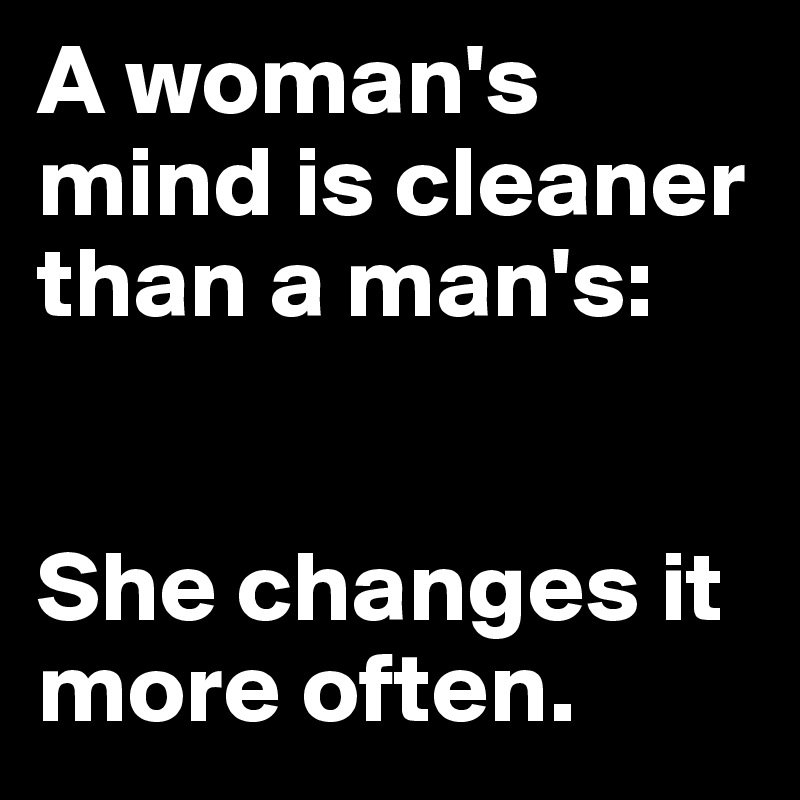 A woman's mind is cleaner than a man's: 


She changes it more often.