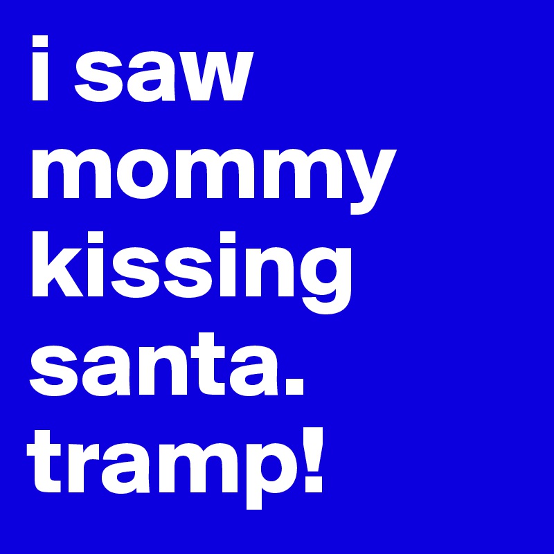 i saw mommy kissing santa. tramp!