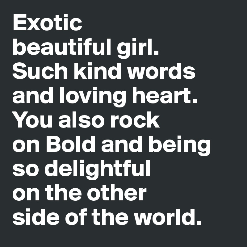 Exotic 
beautiful girl. 
Such kind words and loving heart. You also rock 
on Bold and being so delightful 
on the other 
side of the world.