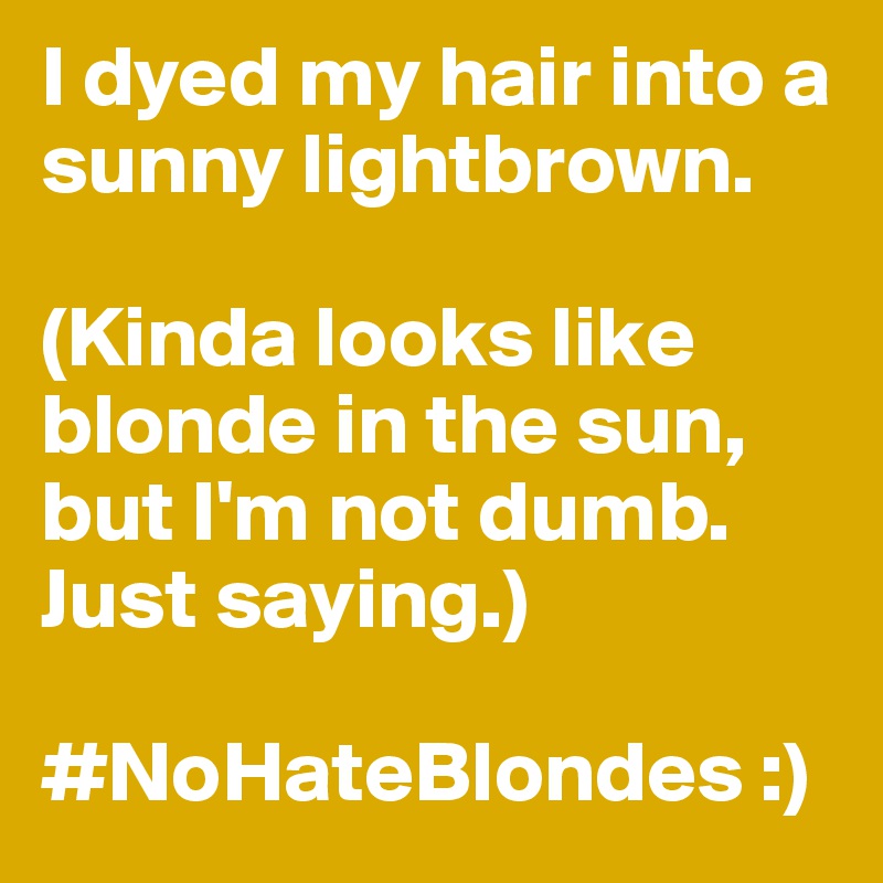 I dyed my hair into a sunny lightbrown. 

(Kinda looks like blonde in the sun, but I'm not dumb. Just saying.)

#NoHateBlondes :)