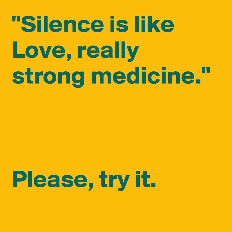 "Silence is like Love, really strong medicine."



Please, try it.
