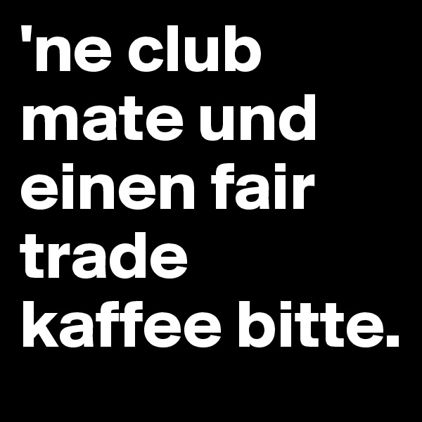 'ne club mate und einen fair trade kaffee bitte.