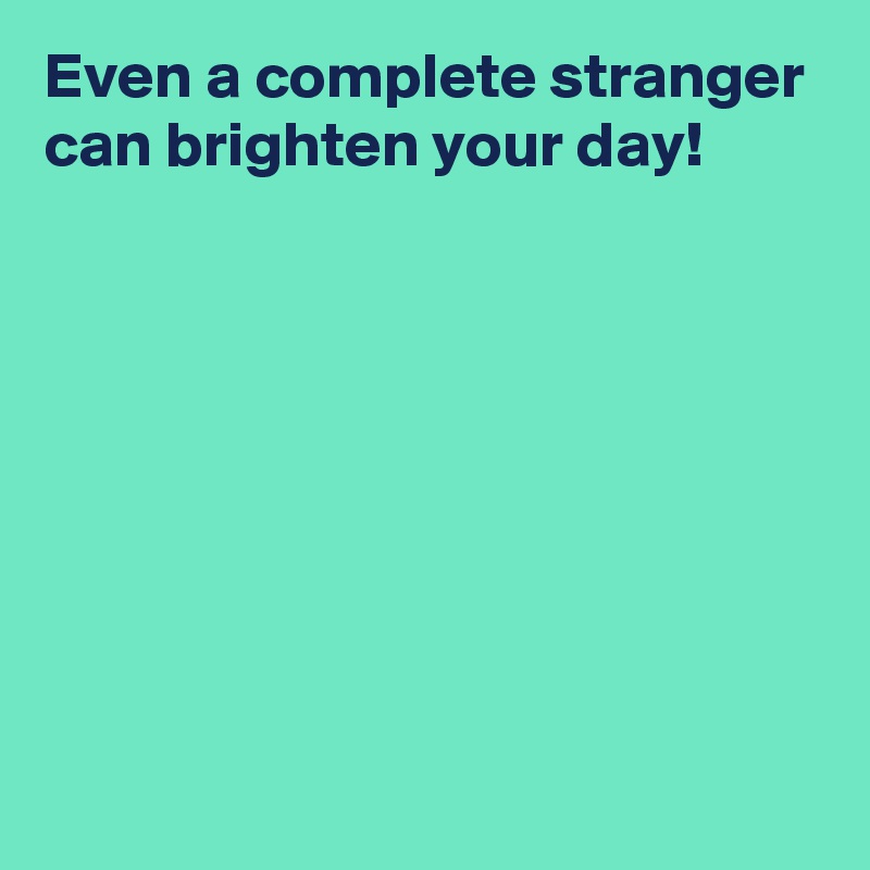 Even a complete stranger can brighten your day!








