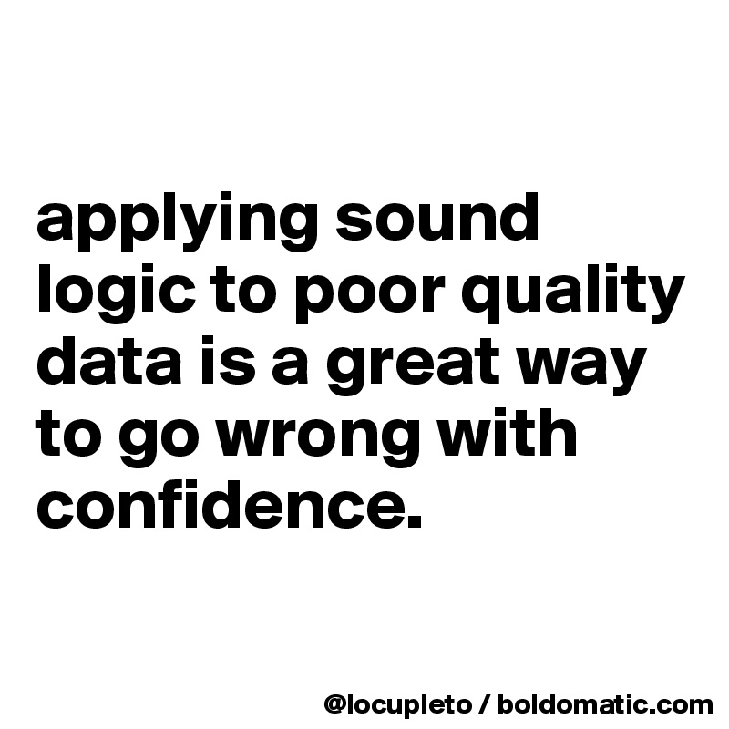 

applying sound logic to poor quality data is a great way to go wrong with confidence. 

