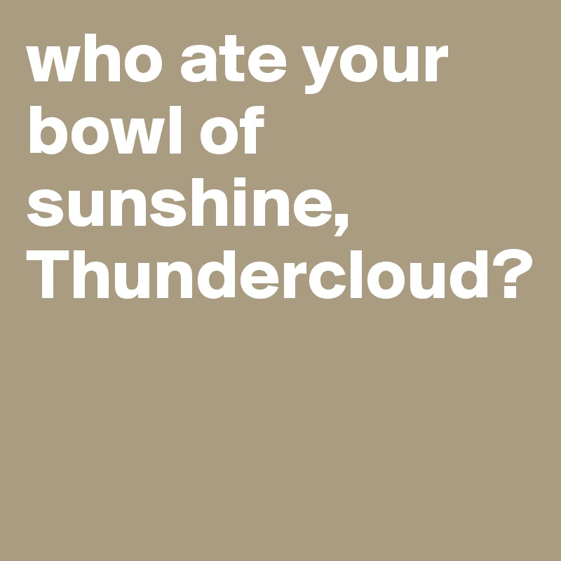 who ate your bowl of sunshine, Thundercloud?

