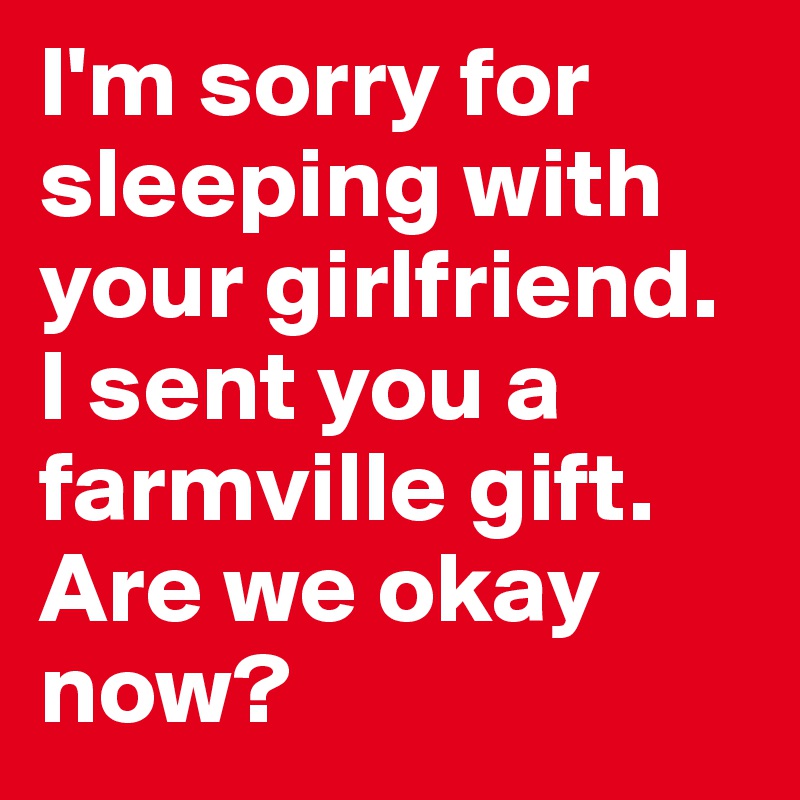 I'm sorry for sleeping with your girlfriend. I sent you a farmville gift. Are we okay now?