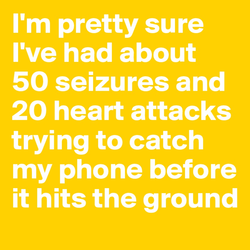 I'm pretty sure I've had about 50 seizures and 20 heart attacks trying to catch my phone before it hits the ground