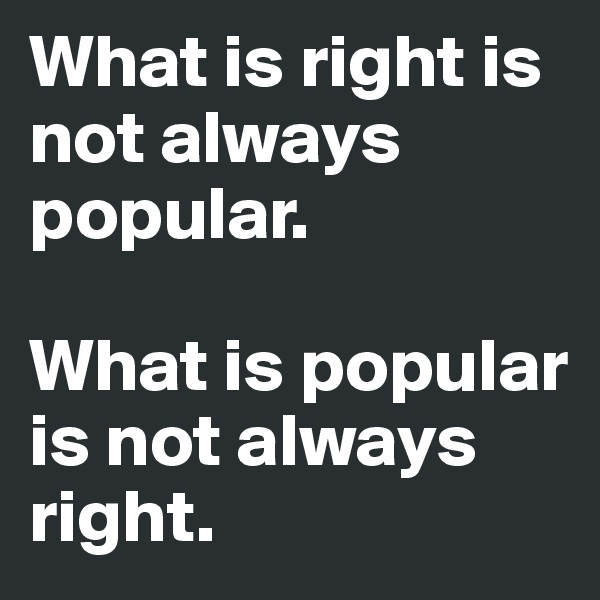 What is right is not always popular.

What is popular is not always right.