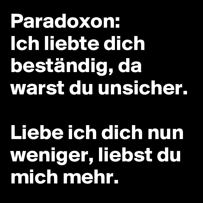 Paradoxon Ich liebte dich beständig, da warst du unsicher. Liebe ich