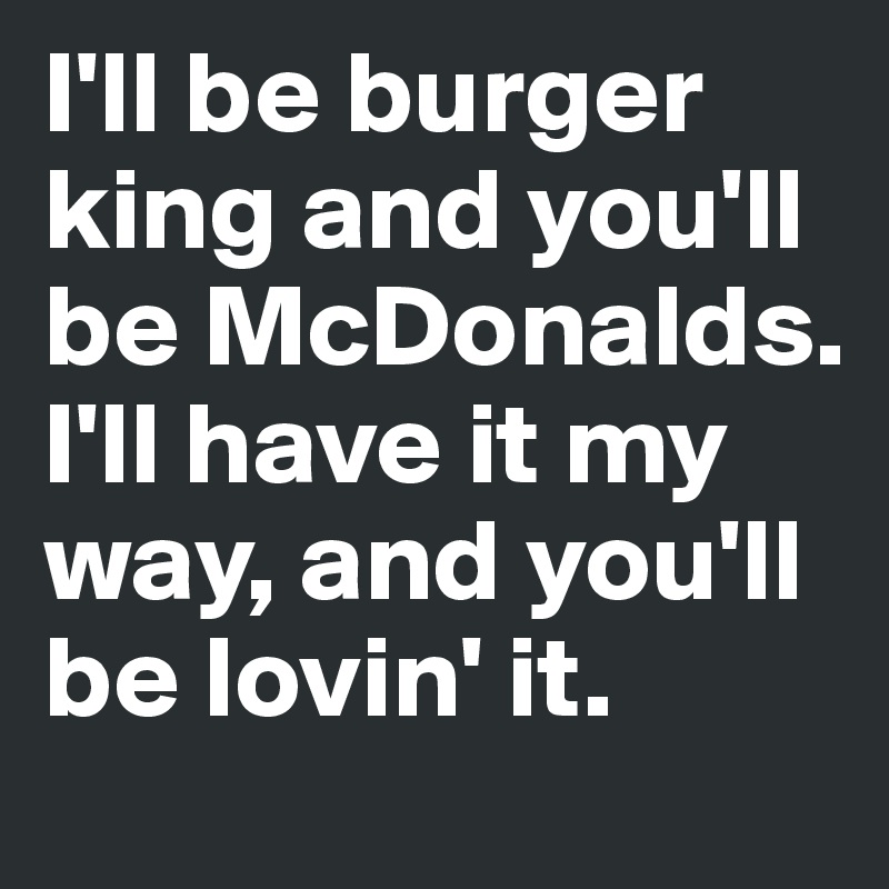 I'll be burger king and you'll be McDonalds. 
I'll have it my way, and you'll be lovin' it.