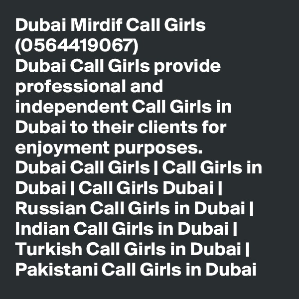 Dubai Mirdif Call Girls (0564419067)
Dubai Call Girls provide professional and independent Call Girls in Dubai to their clients for enjoyment purposes.
Dubai Call Girls | Call Girls in Dubai | Call Girls Dubai | Russian Call Girls in Dubai | Indian Call Girls in Dubai | Turkish Call Girls in Dubai | Pakistani Call Girls in Dubai