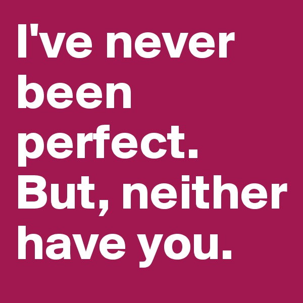 I've never been perfect. But, neither have you.
