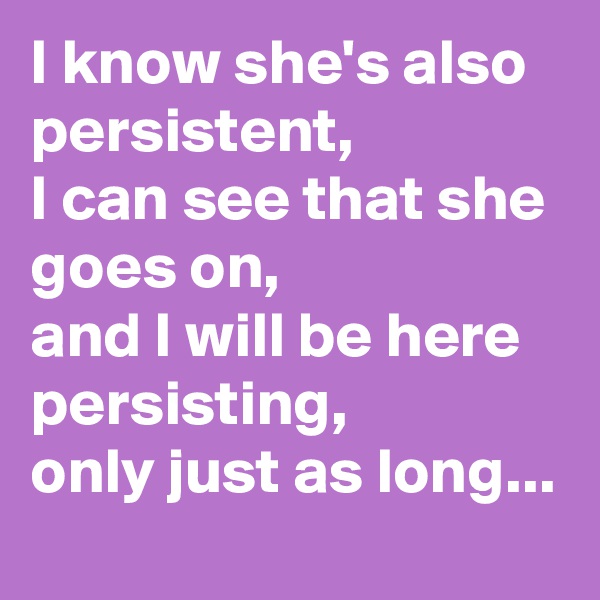 I know she's also persistent,
I can see that she goes on,
and I will be here persisting,
only just as long...