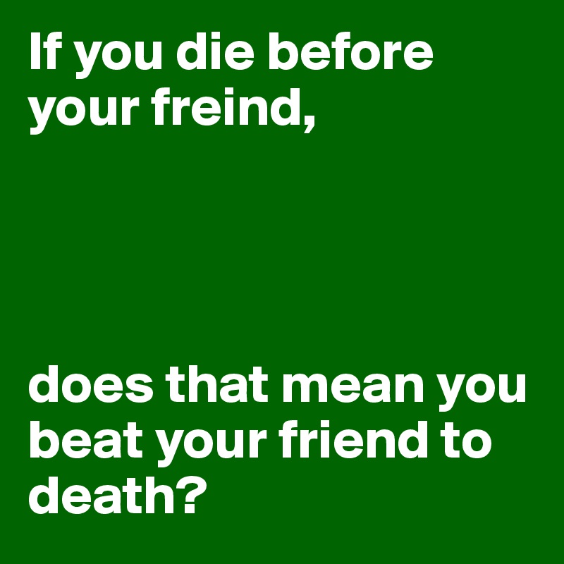 If you die before your freind,




does that mean you beat your friend to death?