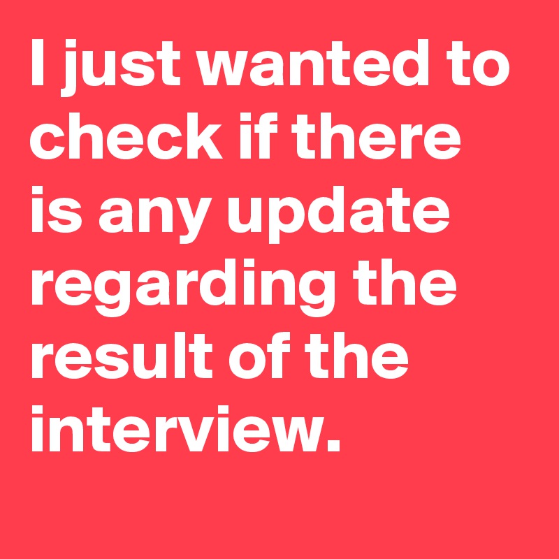 I just wanted to check if there is any update regarding the result of the interview.