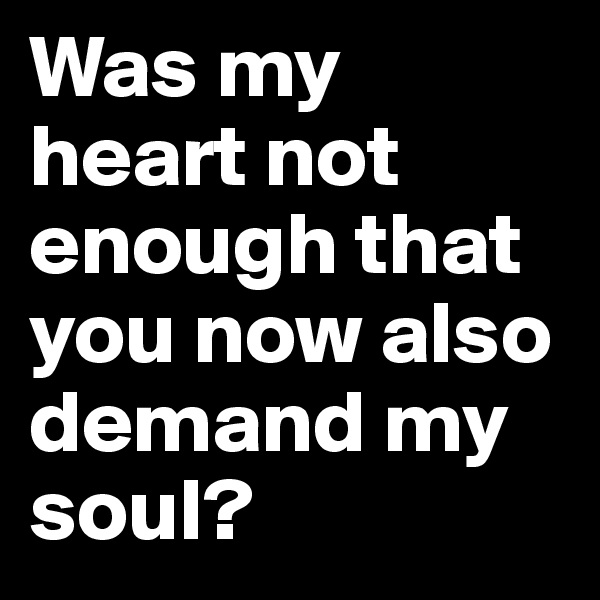 Was my heart not enough that you now also demand my soul? 