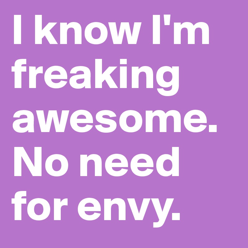 I know I'm freaking awesome. No need for envy. 