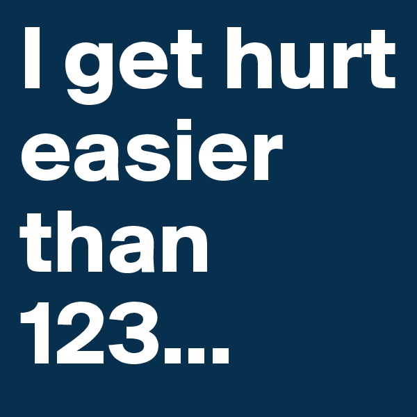I get hurt easier than 123...