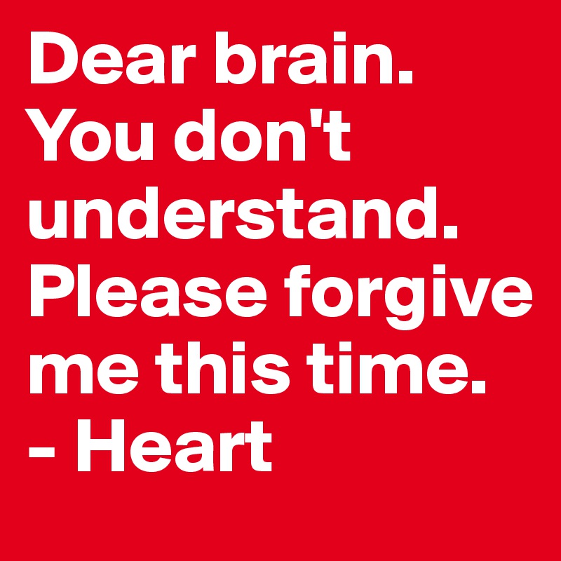 Dear brain. You don't understand. Please forgive me this time.           - Heart 