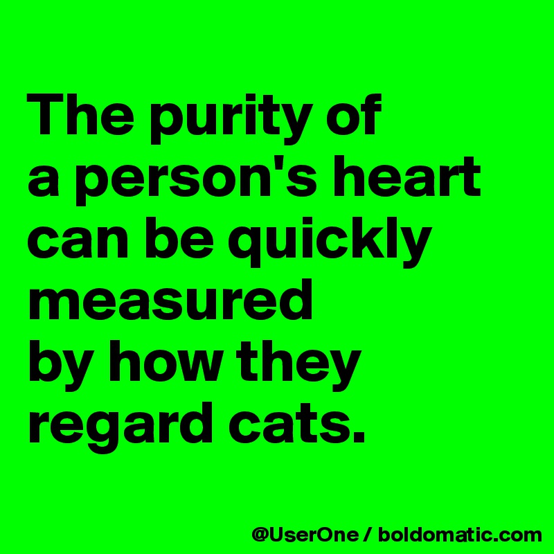 
The purity of
a person's heart can be quickly measured
by how they regard cats.
