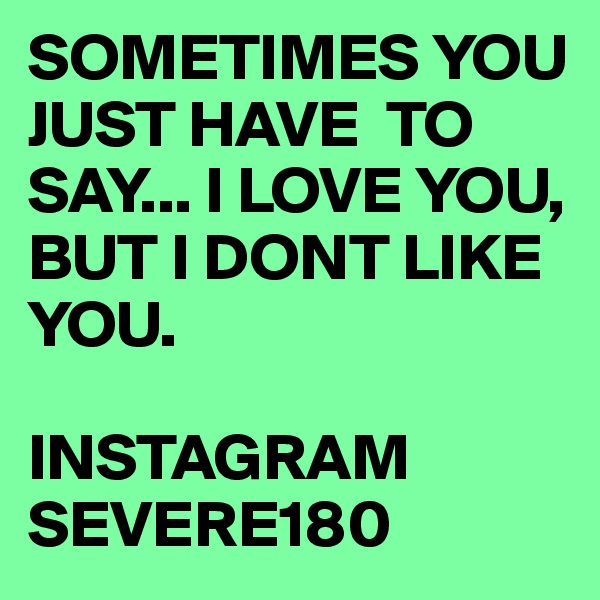SOMETIMES YOU JUST HAVE  TO SAY... I LOVE YOU, BUT I DONT LIKE YOU.

INSTAGRAM
SEVERE180