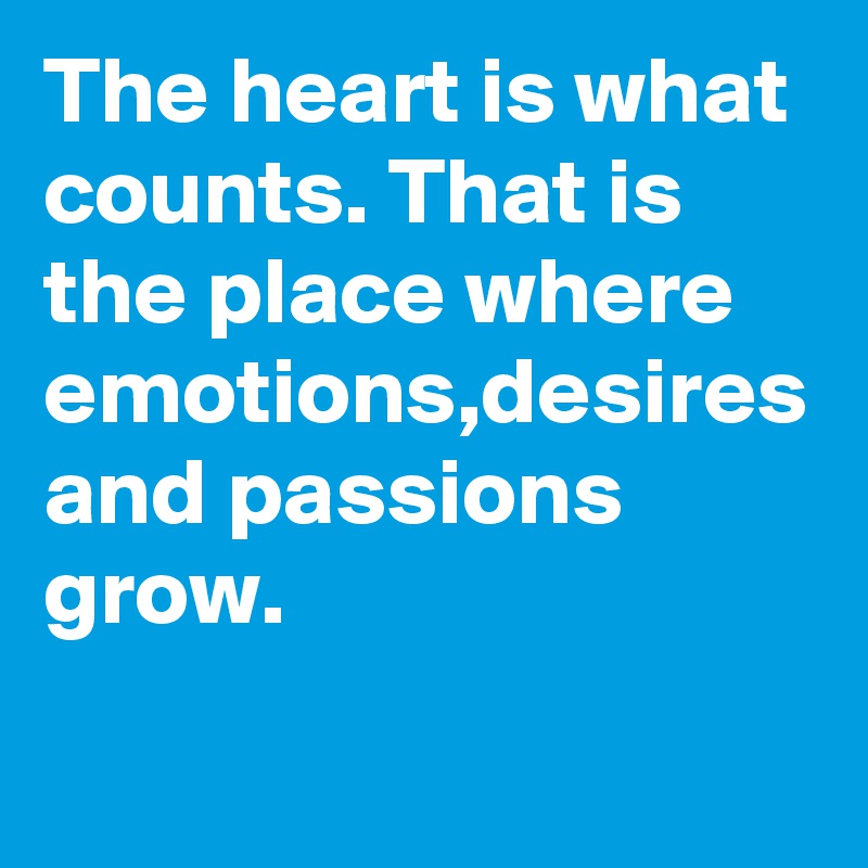 The heart is what counts. That is the place where emotions,desires and passions grow.