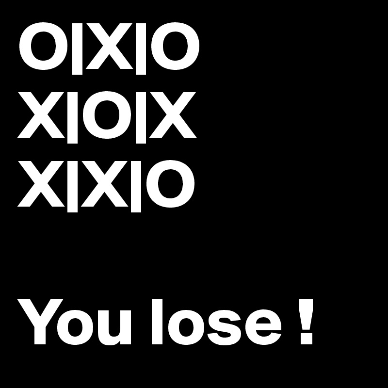 O|X|O
X|O|X
X|X|O

You lose !