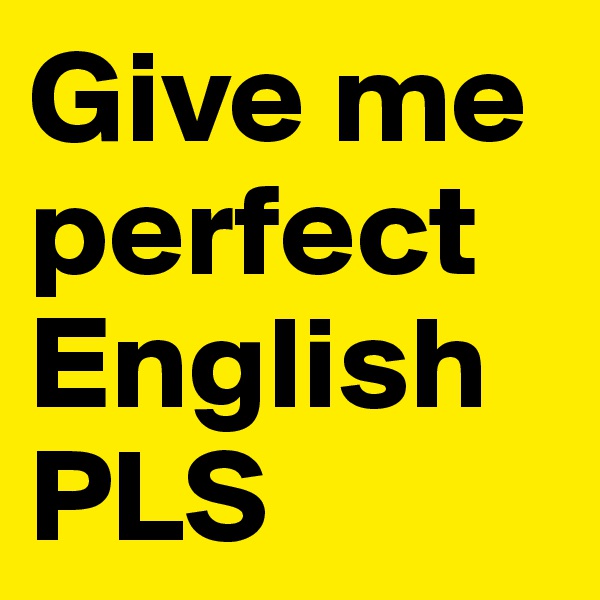 Give me perfect English PLS