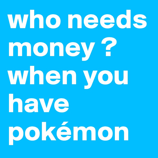 who needs money ? when you have pokémon 