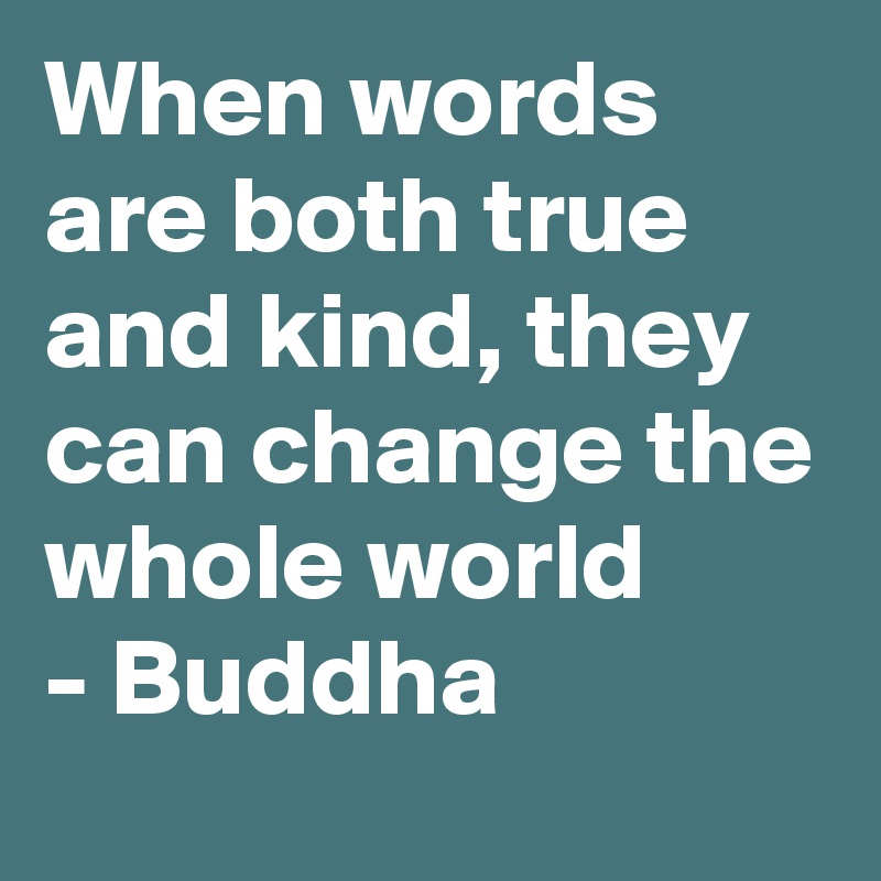 When words are both true and kind, they can change the whole world
- Buddha
