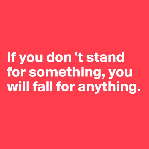 


If you don 't stand for something, you will fall for anything.


