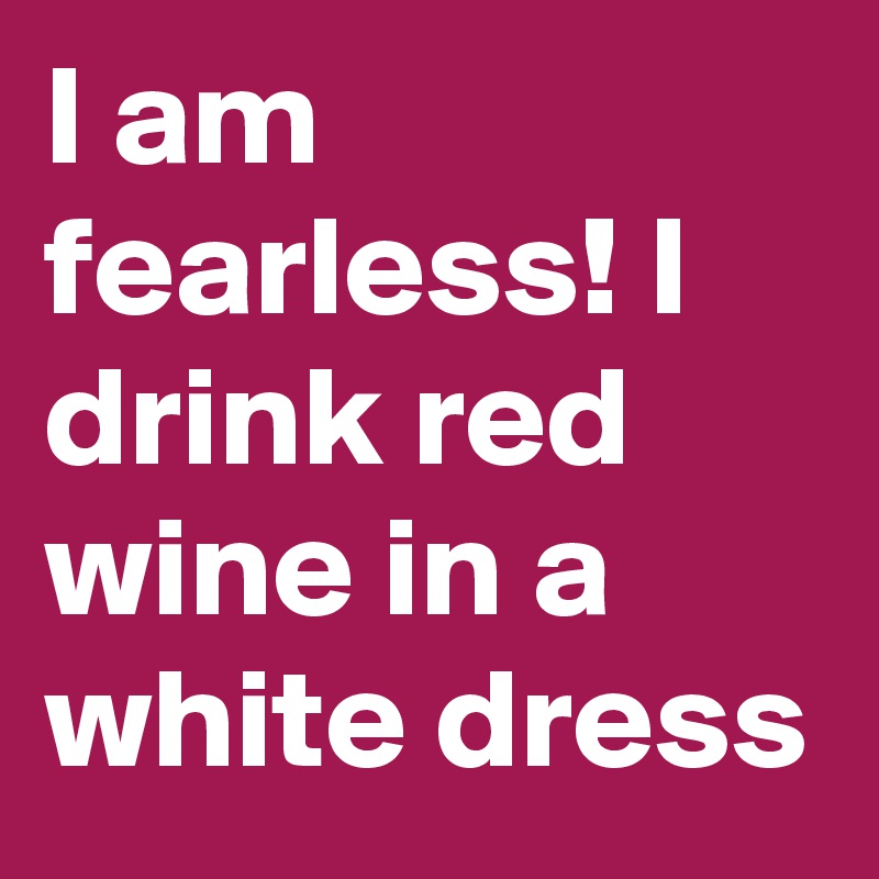 I am fearless! I drink red wine in a white dress