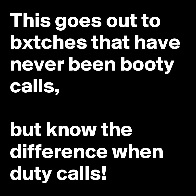This goes out to bxtches that have never been booty calls,

but know the difference when duty calls!