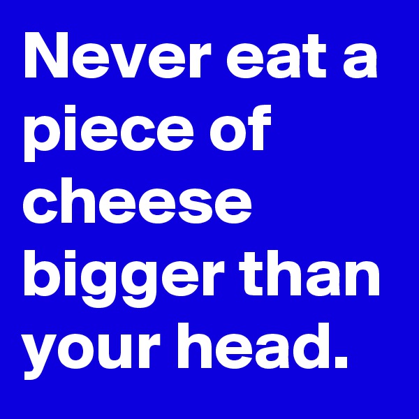 Never eat a piece of cheese bigger than your head.