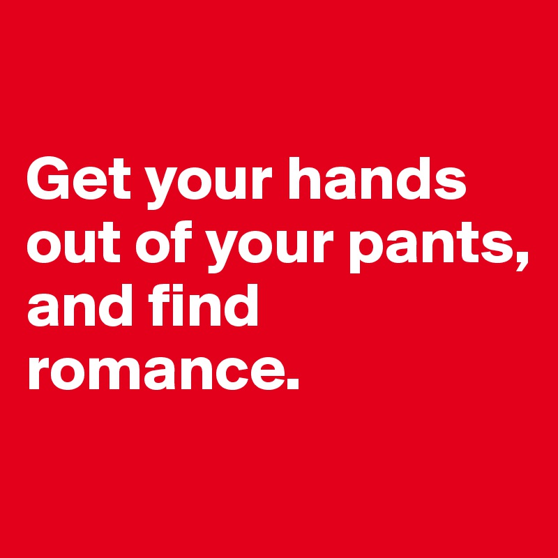 

Get your hands 
out of your pants, 
and find romance.
