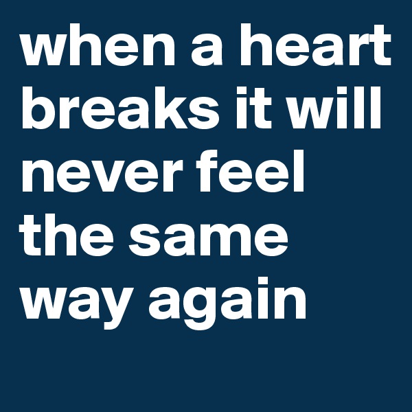 when a heart breaks it will never feel the same way again 