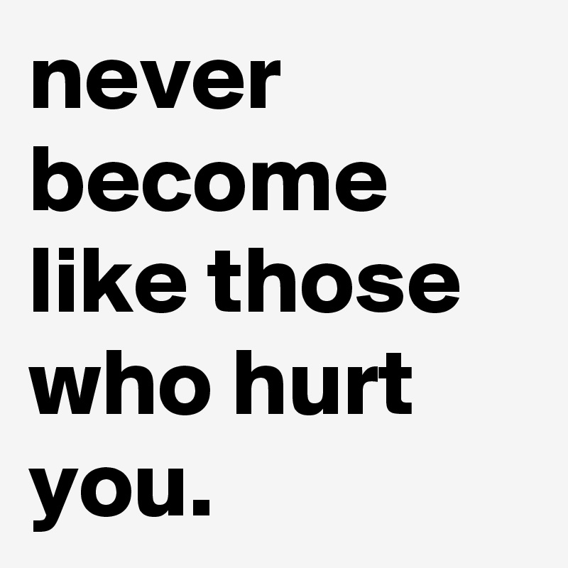 never become like those who hurt you.