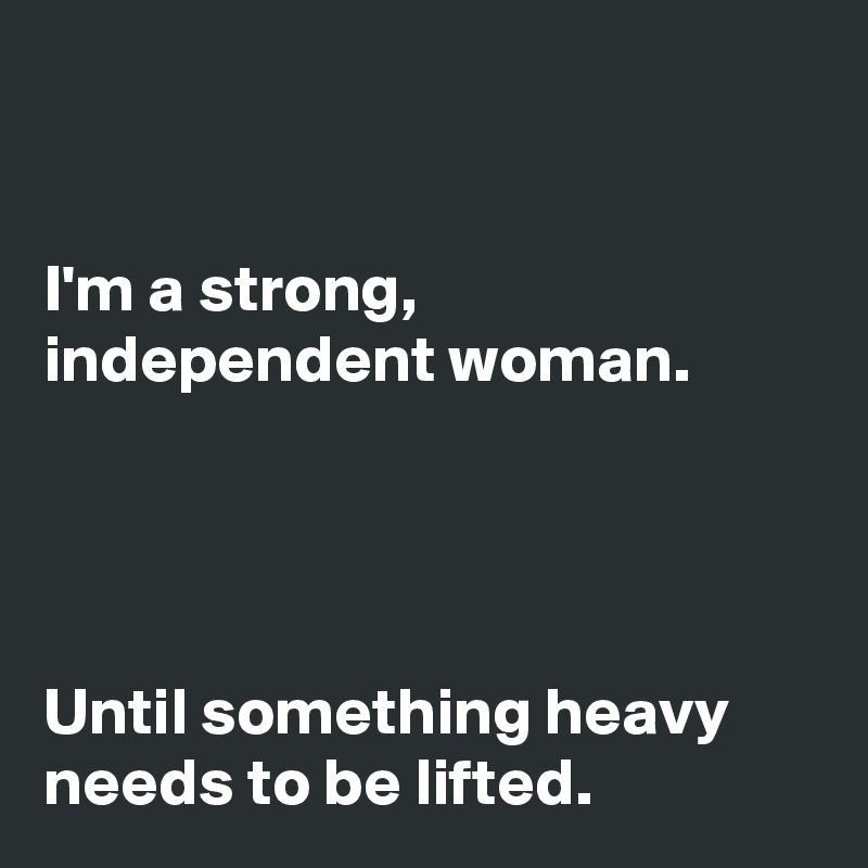 


I'm a strong,
independent woman.




Until something heavy
needs to be lifted. 