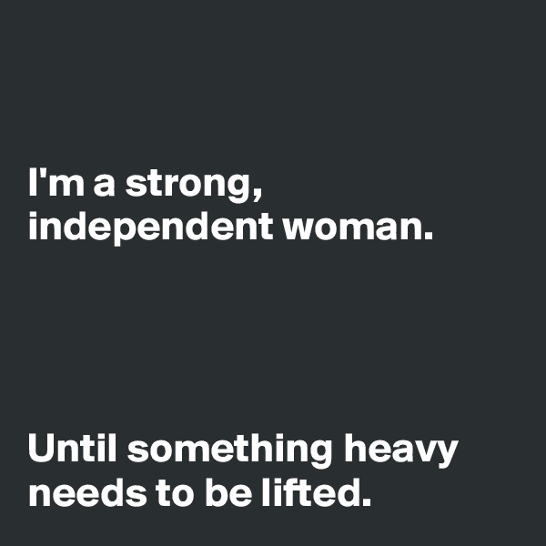 


I'm a strong,
independent woman.




Until something heavy
needs to be lifted. 