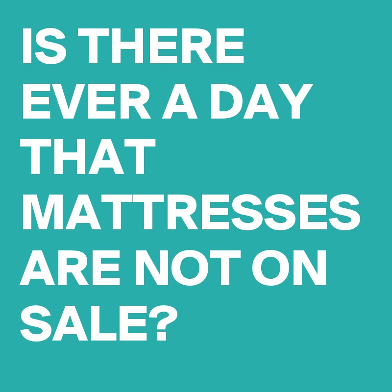IS THERE EVER A DAY THAT MATTRESSES ARE NOT ON SALE?