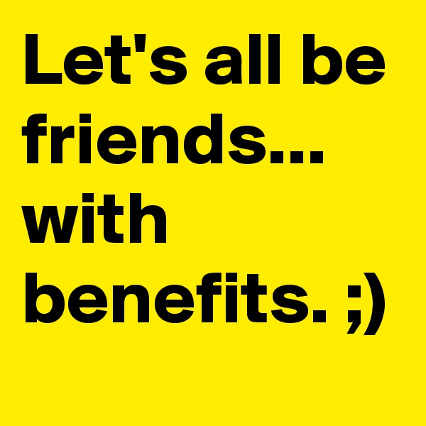 Let's all be friends... with benefits. ;)