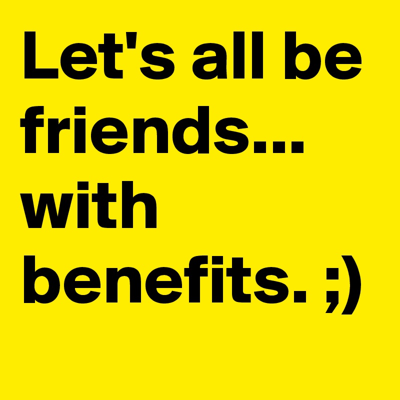 Let's all be friends... with benefits. ;)