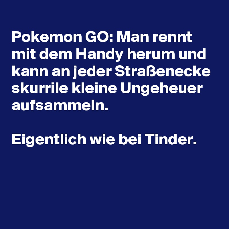 
Pokemon GO: Man rennt mit dem Handy herum und kann an jeder Straßenecke skurrile kleine Ungeheuer aufsammeln.

Eigentlich wie bei Tinder.


